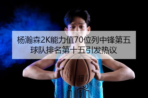 杨瀚森2K能力值70位列中锋第五 球队排名第十五引发热议